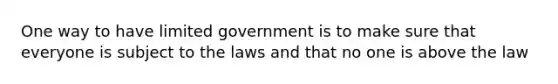 One way to have limited government is to make sure that everyone is subject to the laws and that no one is above the law