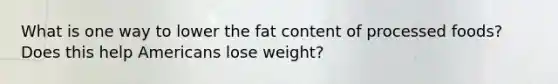 What is one way to lower the fat content of processed foods? Does this help Americans lose weight?