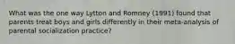 What was the one way Lytton and Romney (1991) found that parents treat boys and girls differently in their meta-analysis of parental socialization practice?