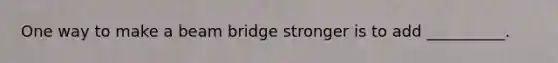 One way to make a beam bridge stronger is to add __________.