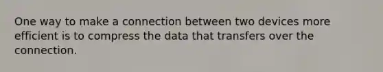 One way to make a connection between two devices more efficient is to compress the data that transfers over the connection.