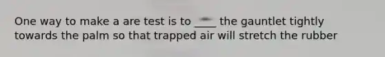 One way to make a are test is to ____ the gauntlet tightly towards the palm so that trapped air will stretch the rubber