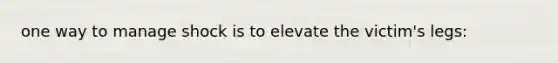 one way to manage shock is to elevate the victim's legs: