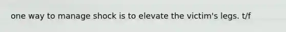 one way to manage shock is to elevate the victim's legs. t/f