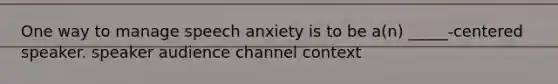 One way to manage speech anxiety is to be a(n) _____-centered speaker. speaker audience channel context