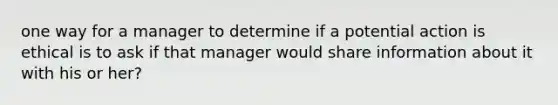 one way for a manager to determine if a potential action is ethical is to ask if that manager would share information about it with his or her?