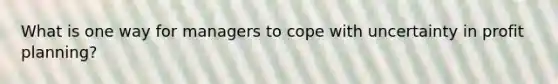 What is one way for managers to cope with uncertainty in profit planning?