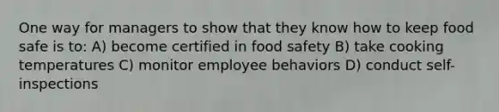 One way for managers to show that they know how to keep food safe is to: A) become certified in food safety B) take cooking temperatures C) monitor employee behaviors D) conduct self-inspections