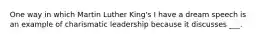 One way in which Martin Luther King's I have a dream speech is an example of charismatic leadership because it discusses ___.