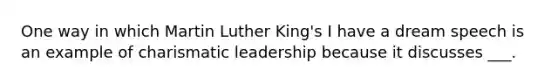 One way in which Martin Luther King's I have a dream speech is an example of charismatic leadership because it discusses ___.