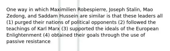 One way in which Maximilien Robespierre, Joseph Stalin, Mao Zedong, and Saddam Hussein are similar is that these leaders all (1) purged their nations of political opponents (2) followed the teachings of Karl Marx (3) supported the ideals of the European Enlightenment (4) obtained their goals through the use of passive resistance