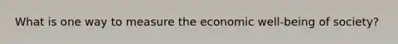 What is one way to measure the economic well-being of society?