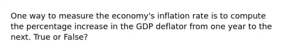 One way to measure the economy's inflation rate is to compute the percentage increase in the GDP deflator from one year to the next. True or False?