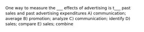 One way to measure the ___ effects of advertising is t___ past sales and past advertising expenditures A) communication; average B) promotion; analyze C) communication; identify D) sales; compare E) sales; combine