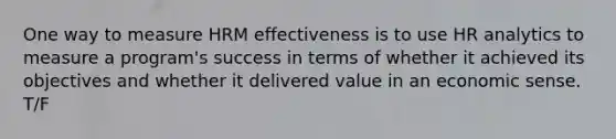 One way to measure HRM effectiveness is to use HR analytics to measure a program's success in terms of whether it achieved its objectives and whether it delivered value in an economic sense. T/F