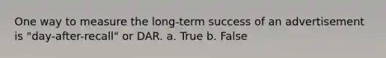 One way to measure the long-term success of an advertisement is "day-after-recall" or DAR. a. True b. False