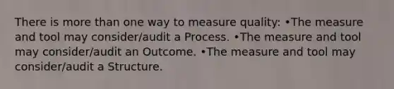 There is more than one way to measure quality: •The measure and tool may consider/audit a Process. •The measure and tool may consider/audit an Outcome. •The measure and tool may consider/audit a Structure.