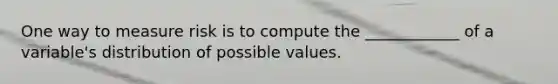 One way to measure risk is to compute the ____________ of a variable's distribution of possible values.