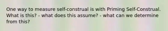 One way to measure self-construal is with Priming Self-Construal. What is this? - what does this assume? - what can we determine from this?