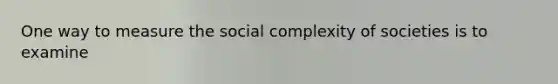 One way to measure the social complexity of societies is to examine