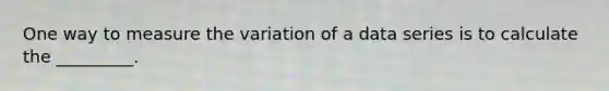 One way to measure the variation of a data series is to calculate the _________.