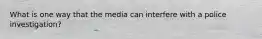 What is one way that the media can interfere with a police investigation?