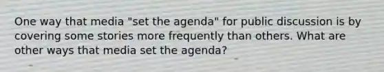 One way that media "set the agenda" for public discussion is by covering some stories more frequently than others. What are other ways that media set the agenda?