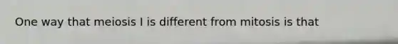 One way that meiosis I is different from mitosis is that
