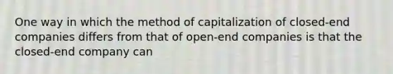 One way in which the method of capitalization of closed-end companies differs from that of open-end companies is that the closed-end company can