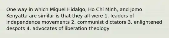 One way in which Miguel Hidalgo, Ho Chi Minh, and Jomo Kenyatta are similar is that they all were 1. leaders of independence movements 2. communist dictators 3. enlightened despots 4. advocates of liberation theology