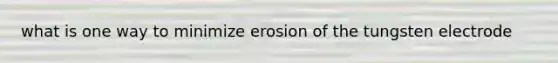 what is one way to minimize erosion of the tungsten electrode