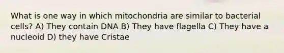 What is one way in which mitochondria are similar to bacterial cells? A) They contain DNA B) They have flagella C) They have a nucleoid D) they have Cristae