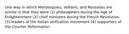 One way in which Montesquieu, Voltaire, and Rousseau are similar is that they were (1) philosophers during the Age of Enlightenment (2) chief ministers during the French Revolution (3) leaders of the Italian unification movement (4) supporters of the Counter Reformation