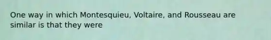 One way in which Montesquieu, Voltaire, and Rousseau are similar is that they were