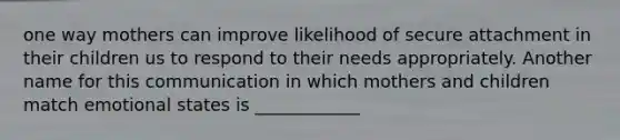 one way mothers can improve likelihood of secure attachment in their children us to respond to their needs appropriately. Another name for this communication in which mothers and children match emotional states is ____________