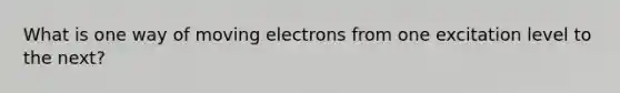 What is one way of moving electrons from one excitation level to the next?