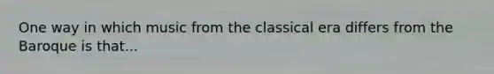 One way in which music from the classical era differs from the Baroque is that...
