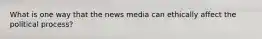 What is one way that the news media can ethically affect the political process?