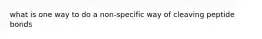 what is one way to do a non-specific way of cleaving peptide bonds