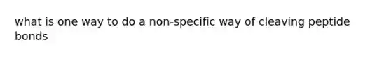 what is one way to do a non-specific way of cleaving peptide bonds