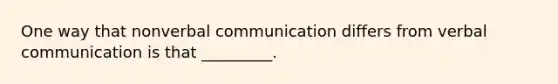 One way that nonverbal communication differs from verbal communication is that _________.