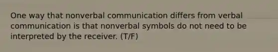 One way that nonverbal communication differs from verbal communication is that nonverbal symbols do not need to be interpreted by the receiver. (T/F)