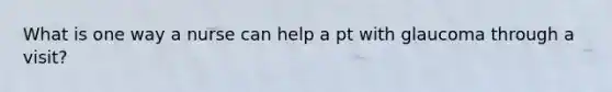 What is one way a nurse can help a pt with glaucoma through a visit?