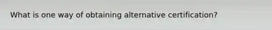 What is one way of obtaining alternative certification?