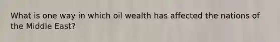 What is one way in which oil wealth has affected the nations of the Middle East?