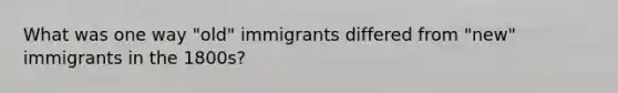 What was one way "old" immigrants differed from "new" immigrants in the 1800s?