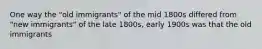 One way the "old immigrants" of the mid 1800s differed from "new immigrants" of the late 1800s, early 1900s was that the old immigrants