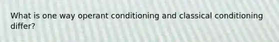 What is one way operant conditioning and classical conditioning differ?