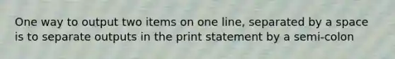 One way to output two items on one line, separated by a space is to separate outputs in the print statement by a semi-colon