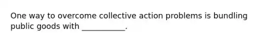 One way to overcome collective action problems is bundling public goods with ___________.